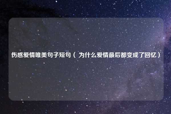 伤感爱情唯美句子短句（ 为什么爱情最后都变成了回忆）