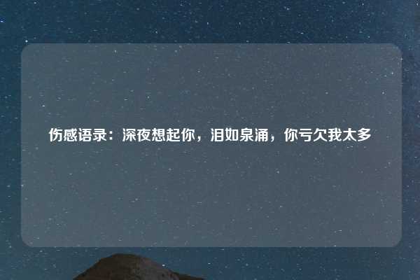 伤感语录：深夜想起你，泪如泉涌，你亏欠我太多