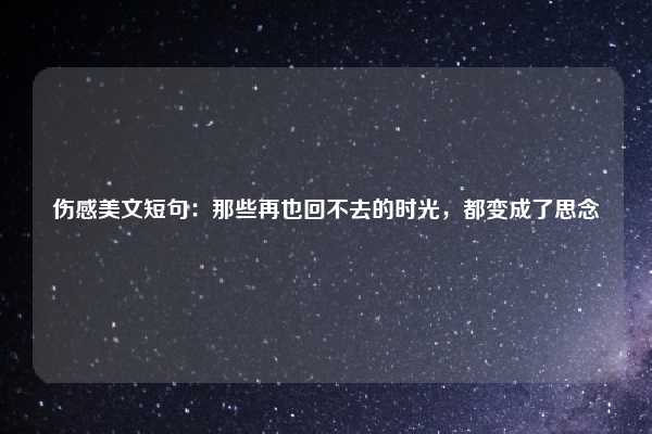 伤感美文短句：那些再也回不去的时光，都变成了思念