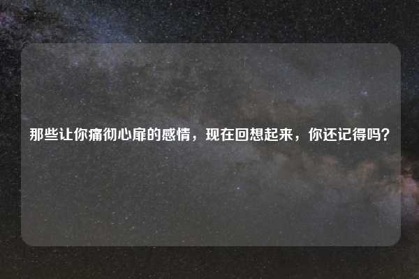 那些让你痛彻心扉的感情，现在回想起来，你还记得吗？