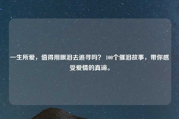 一生所爱，值得用眼泪去追寻吗？ 100个催泪故事，带你感受爱情的真谛。
