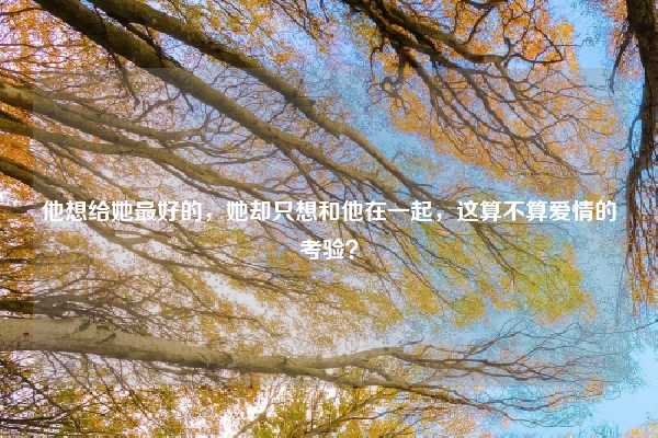 他想给她最好的，她却只想和他在一起，这算不算爱情的考验？