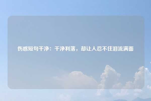 伤感短句干净:干净利落,却让人忍不住泪流满面