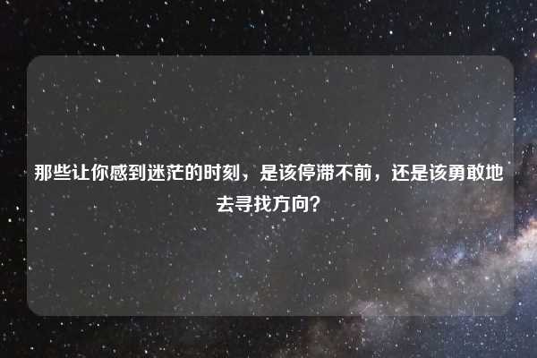 那些让你感到迷茫的时刻，是该停滞不前，还是该勇敢地去寻找方向？