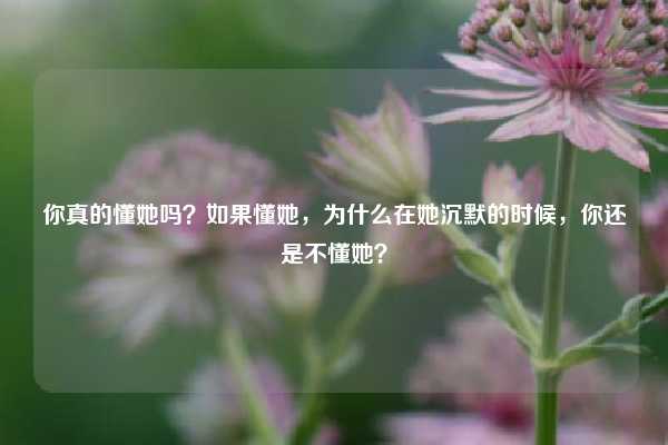 你真的懂她吗？如果懂她，为什么在她沉默的时候，你还是不懂她？
