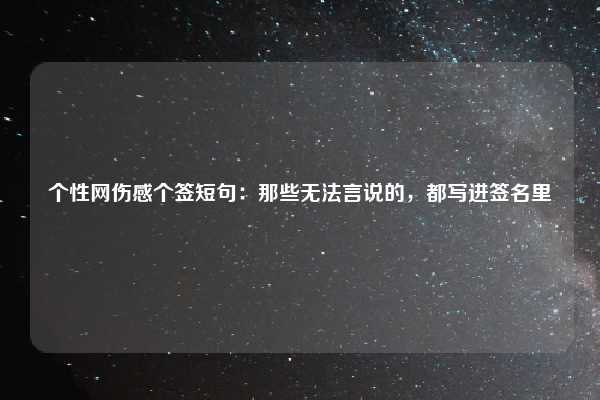 个性网伤感个签短句:那些无法言说的,都写进签名里