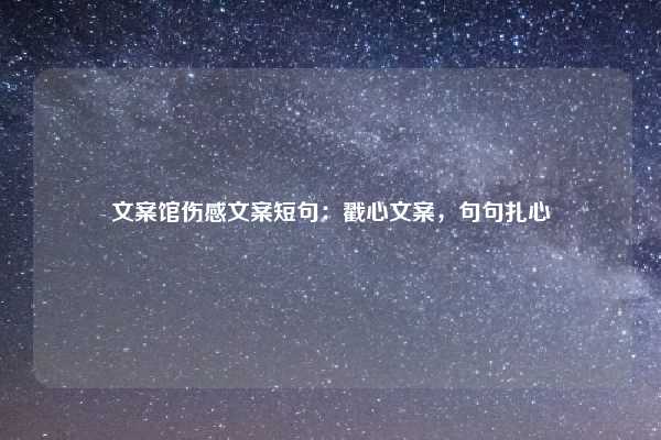 文案馆伤感文案短句：戳心文案，句句扎心