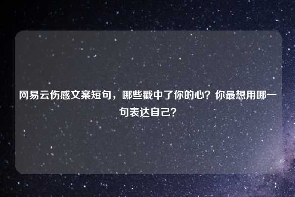 网易云伤感文案短句，哪些戳中了你的心？你最想用哪一句表达自己？