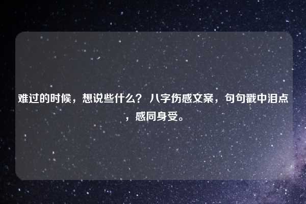难过的时候，想说些什么？ 八字伤感文案，句句戳中泪点，感同身受。