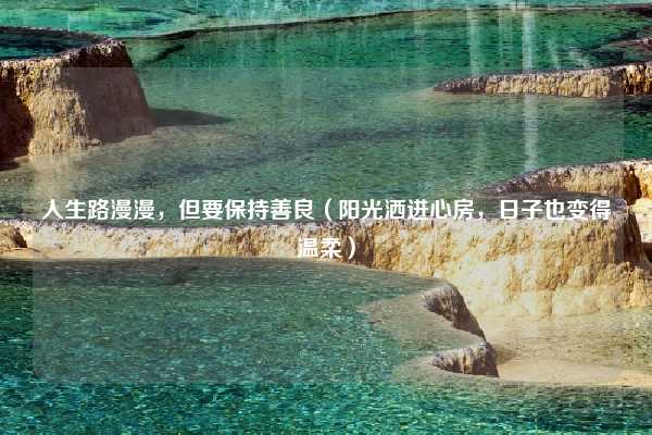 人生路漫漫，但要保持善良（阳光洒进心房，日子也变得温柔）