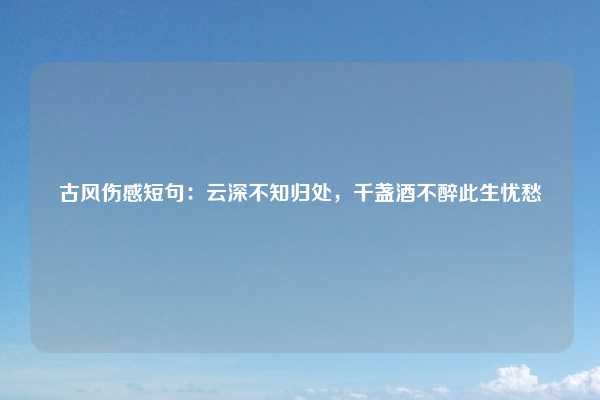 古风伤感短句：云深不知归处，千盏酒不醉此生忧愁