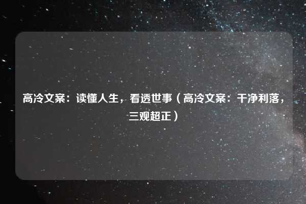 高冷文案：读懂人生，看透世事（高冷文案：干净利落，三观超正）