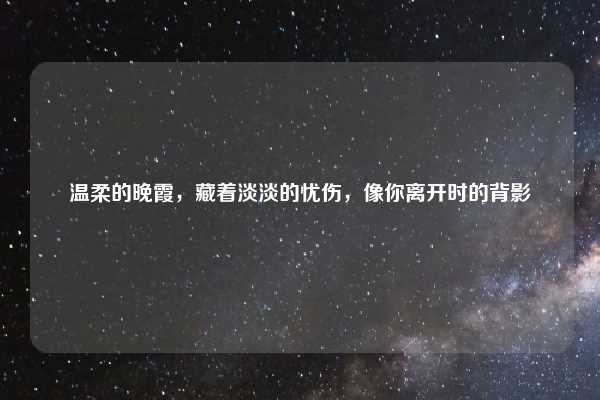 温柔的晚霞，藏着淡淡的忧伤，像你离开时的背影