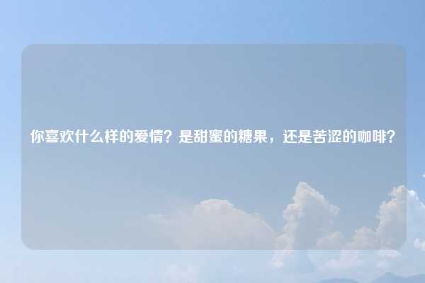 你喜欢什么样的爱情?是甜蜜的糖果,还是苦涩的咖啡?