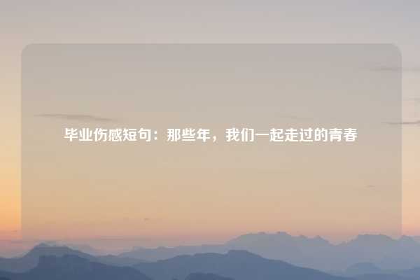毕业伤感短句:那些年,我们一起走过的青春
