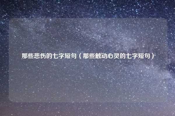那些悲伤的七字短句（那些触动心灵的七字短句）