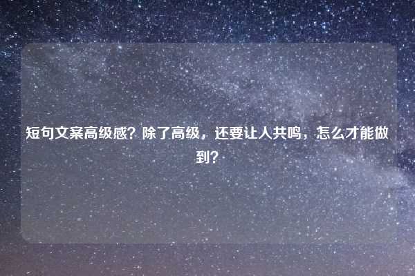 短句文案高级感？除了高级，还要让人共鸣，怎么才能做到？