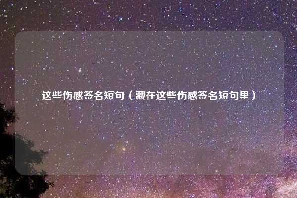 这些伤感签名短句（藏在这些伤感签名短句里）