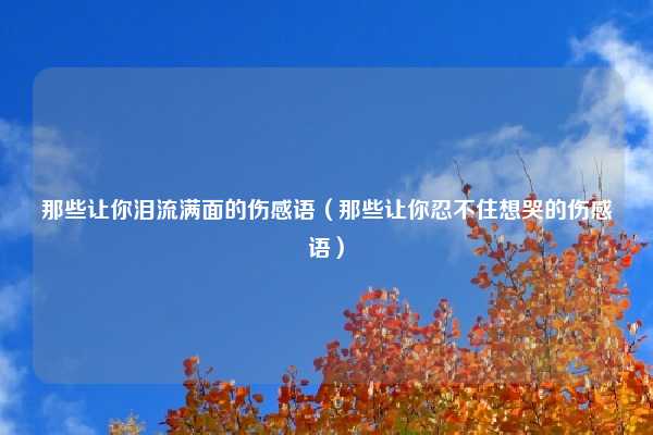 那些让你泪流满面的伤感语（那些让你忍不住想哭的伤感语）
