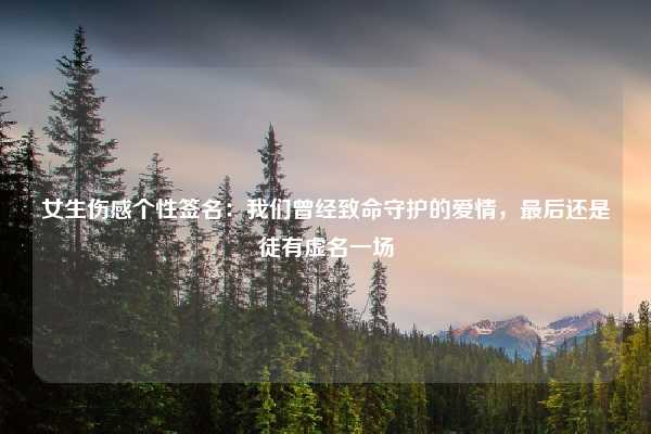 女生伤感个性签名：我们曾经致命守护的爱情，最后还是徒有虚名一场