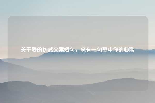 关于爱的伤感文案短句,总有一句戳中你的心酸