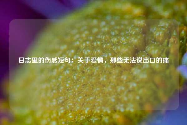 日志里的伤感短句：关于爱情，那些无法说出口的痛