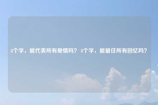 8个字，能代表所有爱情吗？ 8个字，能留住所有回忆吗？