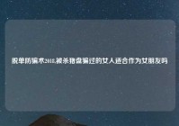 脱单防骗术2018,被杀猪盘骗过的女人适合作为女朋友吗