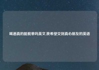 喝酒真的能脱单吗英文,我希望交到真心朋友的英语