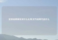定亲给男朋友买什么礼物,女方给男方送什么
