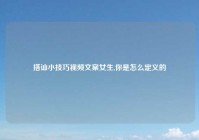搭讪小技巧视频文案女生,你是怎么定义的