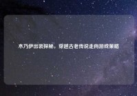 木乃伊出装探秘，穿越古老传说走向游戏策略