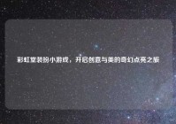 彩虹堂装扮小游戏，开启创意与美的奇幻点亮之旅