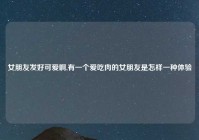 女朋友发好可爱啊,有一个爱吃肉的女朋友是怎样一种体验