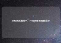 探索余光测绘学，开拓测绘领域新视野