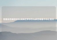 想要谈恋爱的女生,女孩还教你怎么谈恋爱是个什么情况