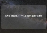 火车怎么搭讪别人,一个人坐长途火车是什么感受