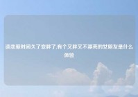 谈恋爱时间久了变胖了,有个又胖又不漂亮的女朋友是什么体验