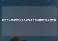 国外男生测试女朋友手机,女性是否应该翻看男朋友的手机