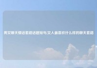 男女聊天情话套路话题短句,女人最喜欢什么样的聊天套路