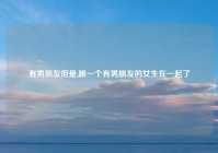 有男朋友但是,跟一个有男朋友的女生在一起了