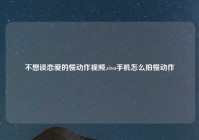 不想谈恋爱的慢动作视频,vivo手机怎么拍慢动作