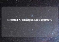 轻松掌握从入门到精通剪出高清LOL视频的技巧
