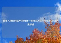 陌生人搭讪的艺术,如何让一位陌生人在3分钟内对自己产生好感