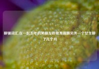 聊骚词汇,在一起五年的男朋友昨晚发现跟另外一个女生聊了几个月