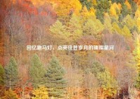 回忆跑马灯，点亮往昔岁月的璀璨星河