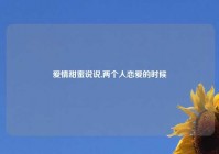 爱情甜蜜说说,两个人恋爱的时候