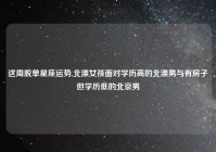 这周脱单星座运势,北漂女孩面对学历高的北漂男与有房子但学历低的北京男