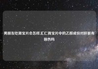 男朋友吃肾宝片会怎样,汇仁肾宝片中的乙醇成份对肝脏有损伤吗