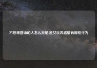 不想理搭讪的人怎么拒绝,渣女玩弄感情有哪些行为